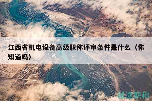 江西省機電設備高級職稱評審條件是什么（你知道嗎）