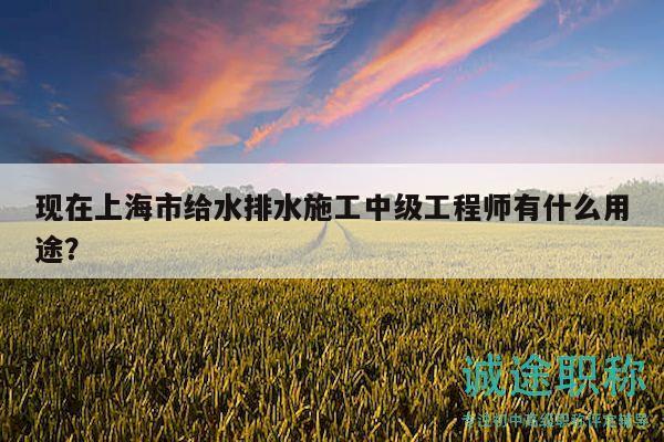 現(xiàn)在上海市給水排水施工中級(jí)工程師有什么用途？