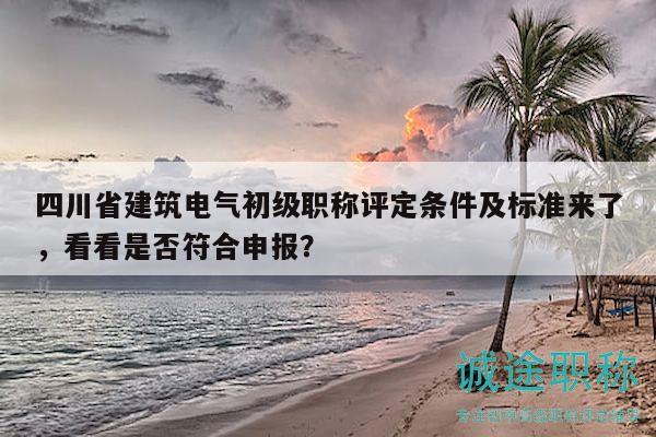 四川省建筑電氣初級(jí)職稱評(píng)定條件及標(biāo)準(zhǔn)來了，看看是否符合申報(bào)？