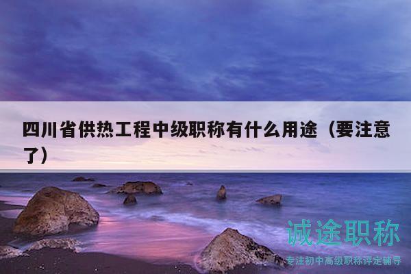 四川省供熱工程中級職稱有什么用途（要注意了）