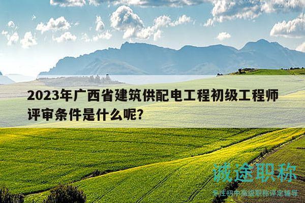 2023年廣西省建筑供配電工程初級(jí)工程師評(píng)審條件是什么呢？