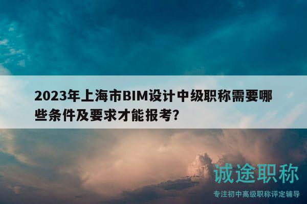 2023年上海市BIM設計中級職稱需要哪些條件及要求才能報考？