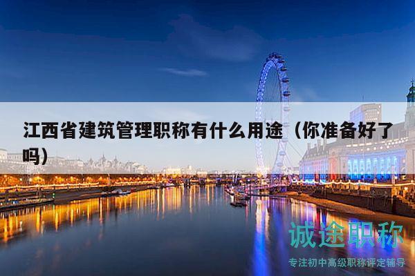 江西省建筑管理職稱有什么用途（你準(zhǔn)備好了嗎）