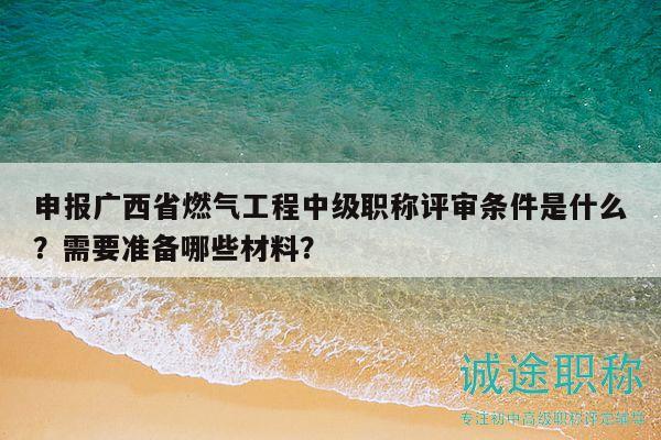 申報廣西省燃氣工程中級職稱評審條件是什么？需要準備哪些材料？