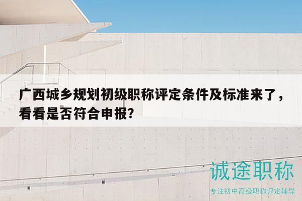 廣西城鄉(xiāng)規(guī)劃初級職稱評定條件及標(biāo)準(zhǔn)來了，看看是否符合申報(bào)？