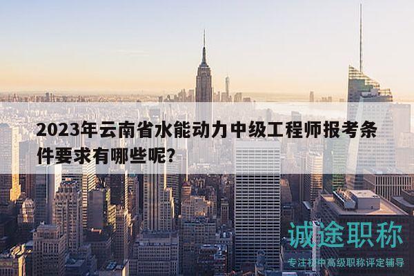 2023年云南省水能動力中級工程師報考條件要求有哪些呢？
