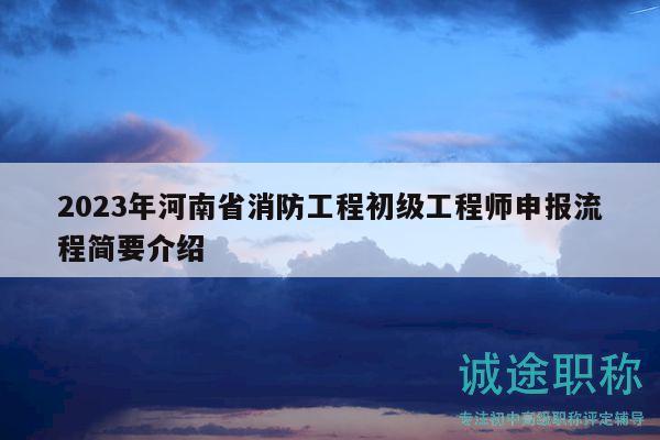 2023年河南省消防工程初級(jí)工程師申報(bào)流程簡(jiǎn)要介紹