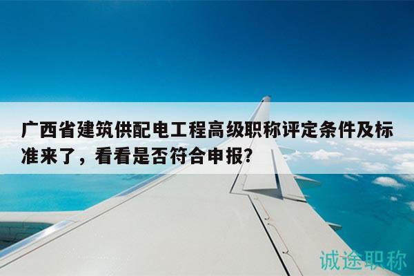 廣西省建筑供配電工程高級職稱評定條件及標(biāo)準(zhǔn)來了，看看是否符合申報(bào)？