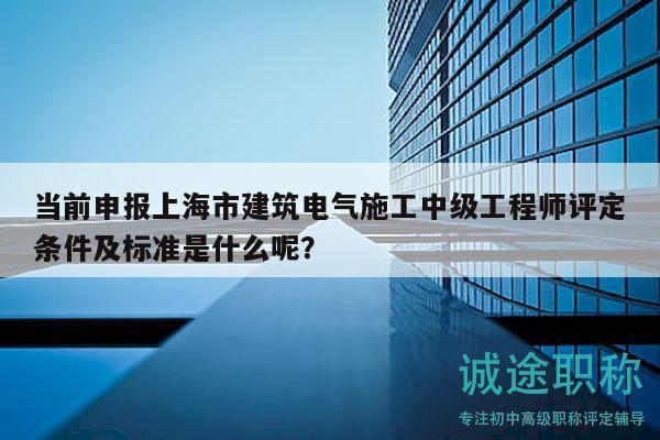 當前申報上海市建筑電氣施工中級工程師評定條件及標準是什么呢？