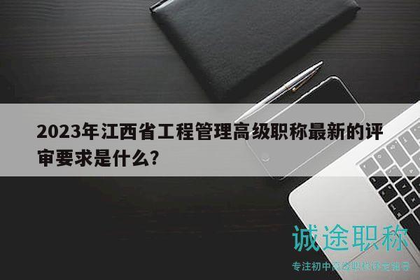 2023年江西省工程管理高級職稱最新的評審要求是什么？