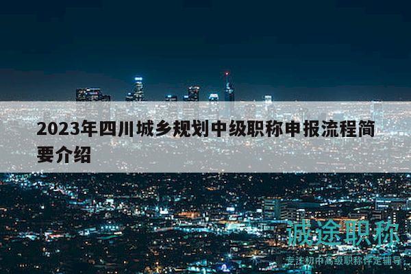 2023年四川城鄉(xiāng)規(guī)劃中級(jí)職稱(chēng)申報(bào)流程簡(jiǎn)要介紹