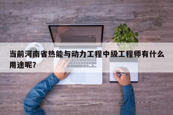 當(dāng)前河南省熱能與動(dòng)力工程中級(jí)工程師有什么用途呢？