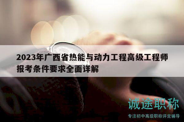 2023年廣西省熱能與動力工程高級工程師報考條件要求全面詳解