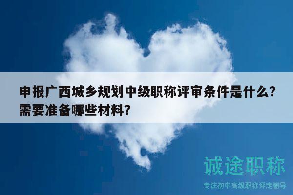 申報(bào)廣西城鄉(xiāng)規(guī)劃中級(jí)職稱評(píng)審條件是什么？需要準(zhǔn)備哪些材料？