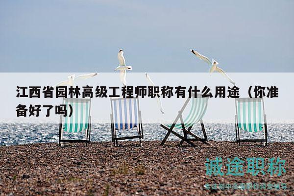 江西省園林高級(jí)工程師職稱有什么用途（你準(zhǔn)備好了嗎）