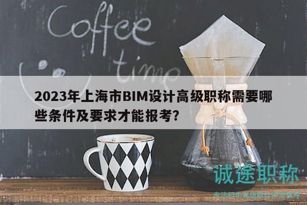 2023年上海市BIM設(shè)計高級職稱需要哪些條件及要求才能報考？