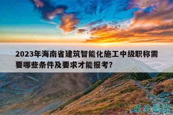 2023年海南省建筑智能化施工中級職稱需要哪些條件及要求才能報(bào)考？