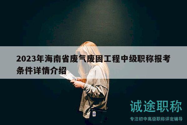 2023年海南省廢氣廢固工程中級職稱報考條件詳情介紹