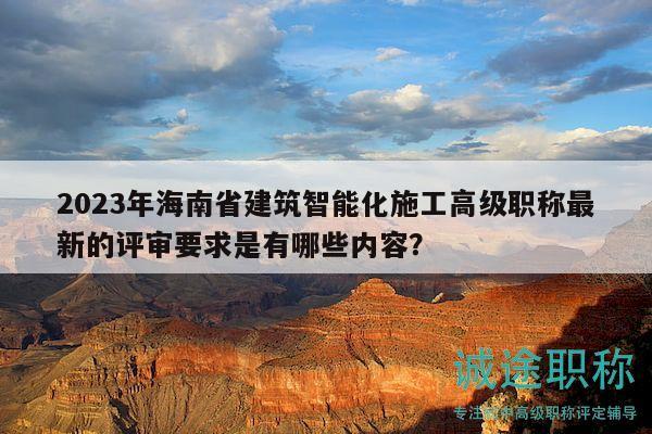 2023年海南省建筑智能化施工高級職稱最新的評審要求是有哪些內(nèi)容？