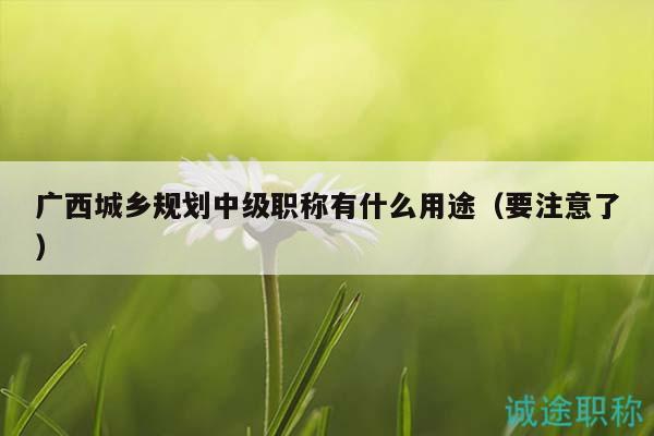 廣西城鄉(xiāng)規(guī)劃中級(jí)職稱有什么用途（要注意了）