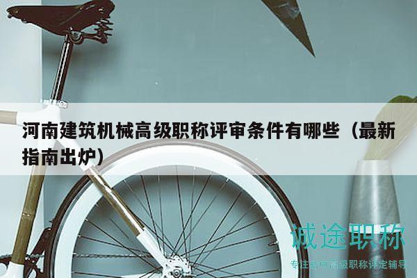 河南建筑機(jī)械高級(jí)職稱評(píng)審條件有哪些（最新指南出爐）