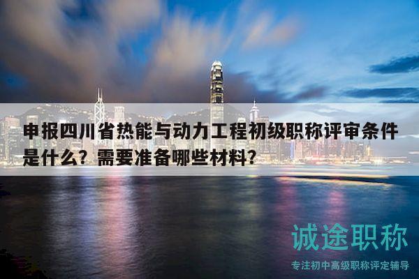 申報(bào)四川省熱能與動(dòng)力工程初級(jí)職稱(chēng)評(píng)審條件是什么？需要準(zhǔn)備哪些材料？