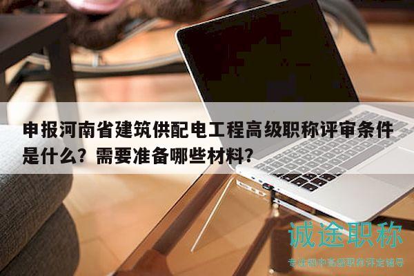 申報(bào)河南省建筑供配電工程高級(jí)職稱評(píng)審條件是什么？需要準(zhǔn)備哪些材料？