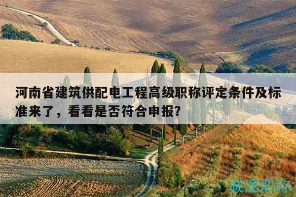 河南省建筑供配電工程高級職稱評定條件及標(biāo)準(zhǔn)來了，看看是否符合申報？