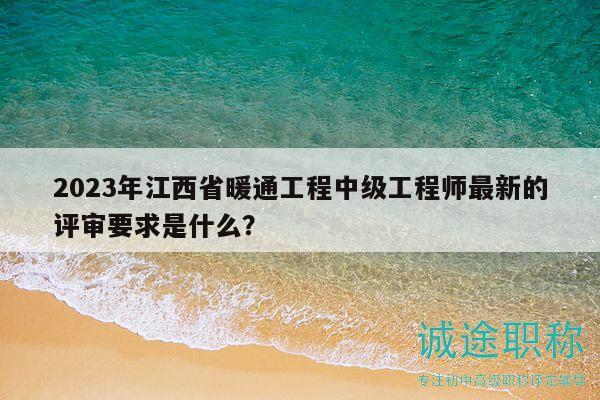 2023年江西省暖通工程中級工程師最新的評審要求是什么？