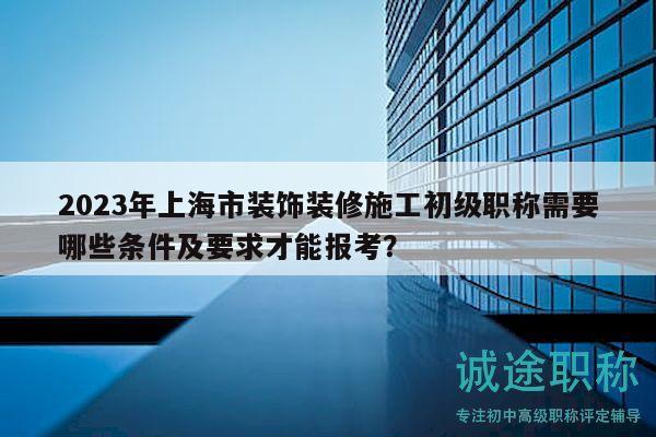 2023年上海市裝飾裝修施工初級職稱需要哪些條件及要求才能報考？