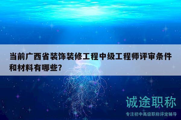 當(dāng)前廣西省裝飾裝修工程中級(jí)工程師評(píng)審條件和材料有哪些？
