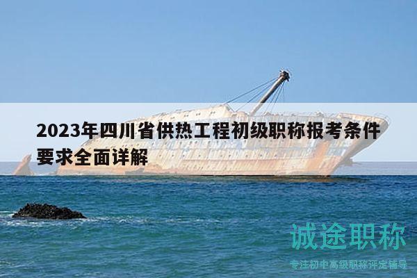 2023年四川省供熱工程初級(jí)職稱報(bào)考條件要求全面詳解