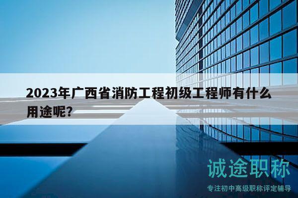 2023年廣西省消防工程初級(jí)工程師有什么用途呢？