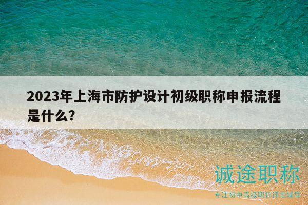 2023年上海市防護(hù)設(shè)計初級職稱申報流程是什么？