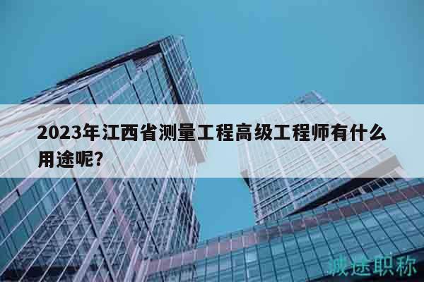 2023年江西省測(cè)量工程高級(jí)工程師有什么用途呢？