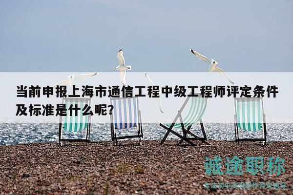 當(dāng)前申報(bào)上海市通信工程中級(jí)工程師評(píng)定條件及標(biāo)準(zhǔn)是什么呢？