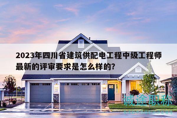 2023年四川省建筑供配電工程中級工程師最新的評審要求是怎么樣的？