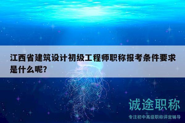 江西省建筑設計初級工程師職稱報考條件要求是什么呢？