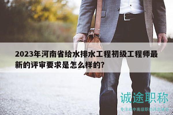 2023年河南省給水排水工程初級工程師最新的評審要求是怎么樣的？