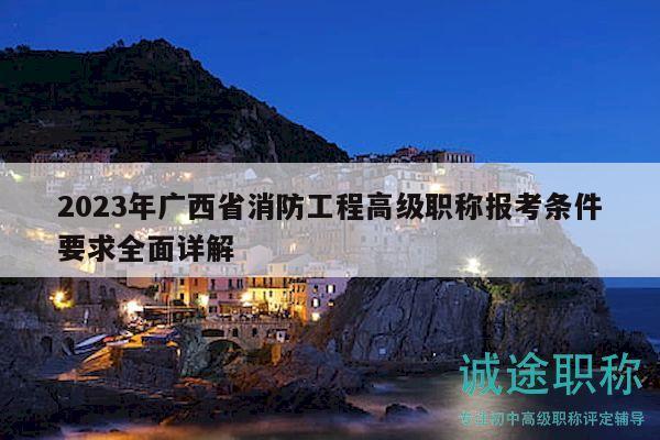 2023年廣西省消防工程高級職稱報考條件要求全面詳解