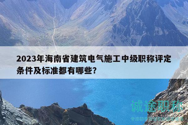 2023年海南省建筑電氣施工中級職稱評定條件及標準都有哪些？