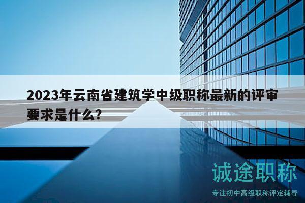 2023年云南省建筑學(xué)中級(jí)職稱最新的評(píng)審要求是什么？