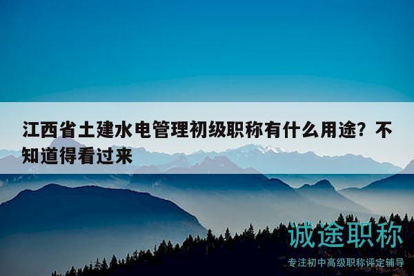 江西省土建水電管理初級(jí)職稱(chēng)有什么用途？不知道得看過(guò)來(lái)