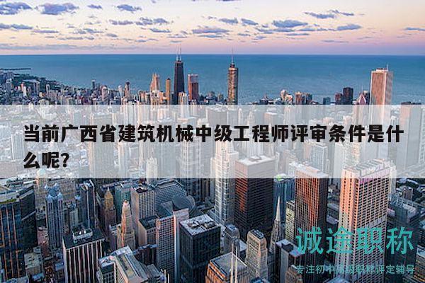 當(dāng)前廣西省建筑機(jī)械中級(jí)工程師評(píng)審條件是什么呢？