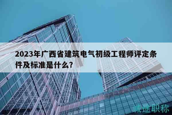 2023年廣西省建筑電氣初級工程師評定條件及標準是什么？