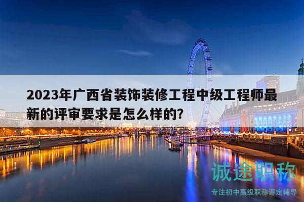 2023年廣西省裝飾裝修工程中級(jí)工程師最新的評(píng)審要求是怎么樣的？