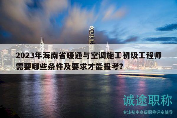 2023年海南省暖通與空調(diào)施工初級(jí)工程師需要哪些條件及要求才能報(bào)考？