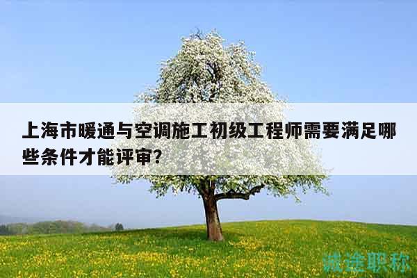 上海市暖通與空調(diào)施工初級工程師需要滿足哪些條件才能評審？