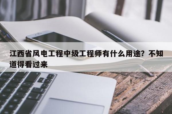 江西省風(fēng)電工程中級(jí)工程師有什么用途？不知道得看過來
