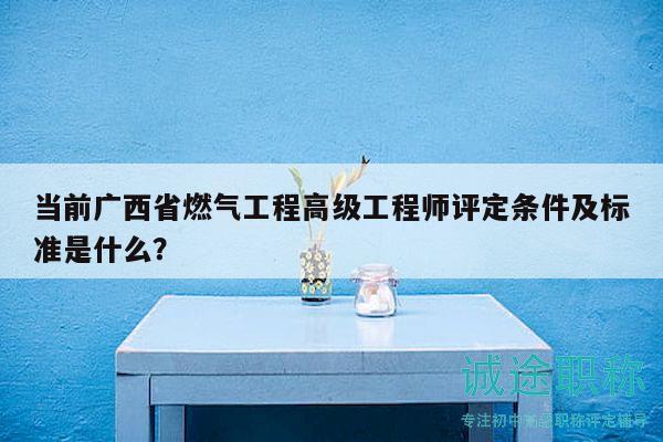 當(dāng)前廣西省燃氣工程高級工程師評定條件及標準是什么？